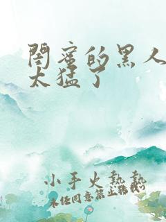 闺蜜的黑人男友太猛了