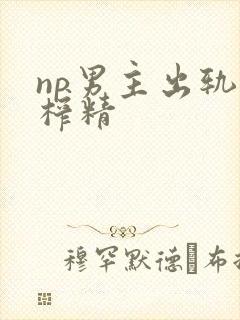 np男主出轨被榨精