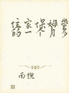 住家保姆带孩子的一个月多少钱