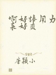 啊好棒用力插进来好爽