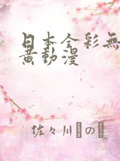 日本全彩无遮挡黄动漫