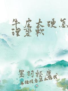 牛皮太硬怎么处理变软