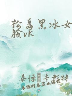 松岛黑冰女王坐脸vk