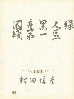 国产黑人绿帽在线第一区