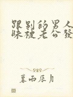 跟别的男人聊暧昧被老公发现要离婚