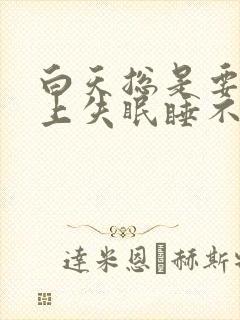 白天总是要睡晚上失眠睡不着觉