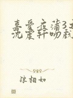 喜爱夜蒲3之夜沈震轩吻戏免费