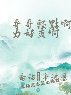 哥哥轻点啊嗯用力好爽啊