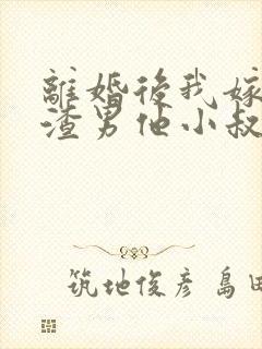 离婚后我嫁给了渣男他小叔完整版