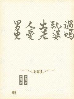 男人出轨过后会更爱老婆吗