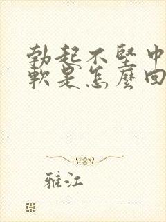 勃起不坚中途疲软是怎么回事