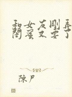 和女友刚弄完她闺蜜又要了我小说