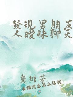 发现男朋友和别人暧昧聊天怎么办