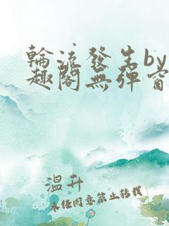 轮流发生by笔趣阁无弹窗免费阅读