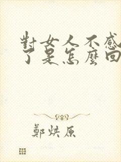 对女人不感兴趣了是怎么回事