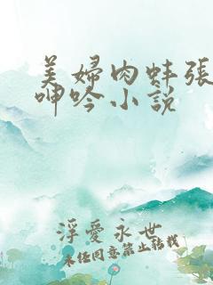 美妇肉蚌张开腿呻吟小说