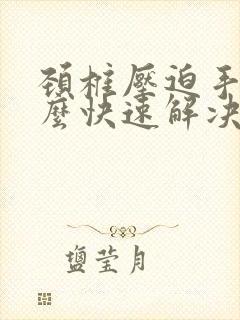 颈椎压迫手麻怎么快速解决