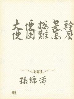 大便总是干燥排便困难怎么办