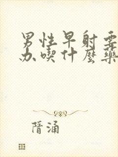 男性早射要怎么办吃什么药