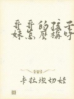 哥哥的孩子叫妹妹怎么称呼