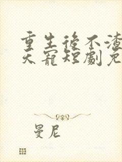 重生后不渣男上天宠短剧免费观看