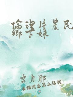 伦理片农民伯伯乡下妹