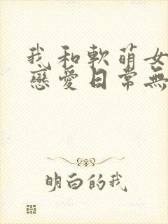 我和软萌女友的恋爱日常无弹窗阅读