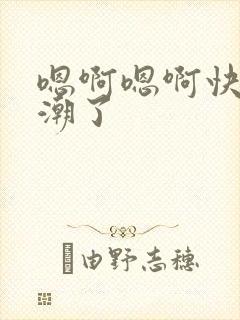 嗯啊嗯啊快点高潮了