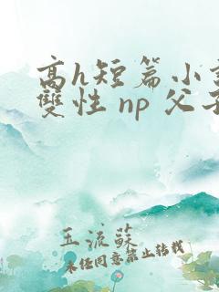高h短篇小说 双性 np 父子