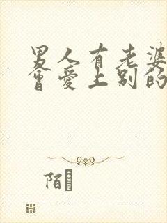 男人有老婆了还会爱上别的女人吗