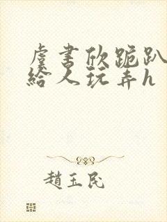 虞书欣跪趴撅着给人玩弄h