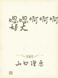 嗯嗯啊啊啊不要好大