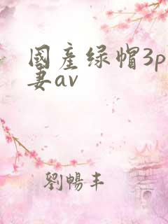 国产绿帽3p人妻av