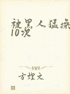 被黑人猛操高潮10次