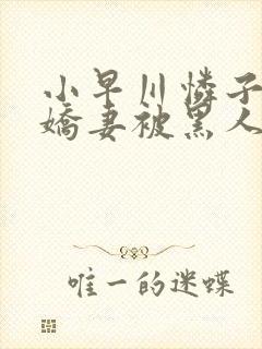 小早川怜子黑人娇妻被黑人夹了三明