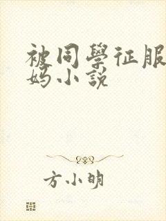 被同学征服的妈妈小说