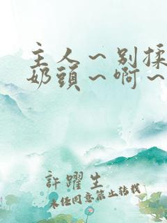 主人～别揉了～奶头～啊～嗯视频