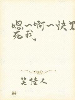 嗯~啊~快点艹死我