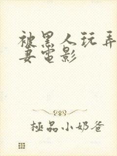 被黑人玩弄的人妻电影