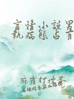 言情小说男主偏执病态占有欲强