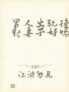 男人出轨后还会对妻子好吗