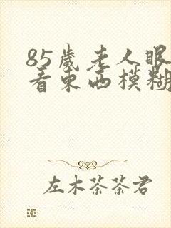 85岁老人眼睛看东西模糊