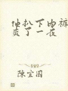 他扒下内裤让我爽了一夜