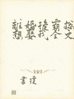 离婚后霸总天天想娶我全文免费阅读