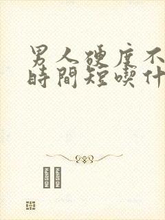 男人硬度不够,时间短吃什么药