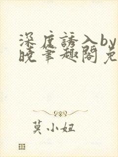 深度诱入by欲晓笔趣阁免费阅读小说