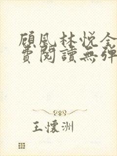 顾风林悦全文免费阅读无弹窗笔趣阁