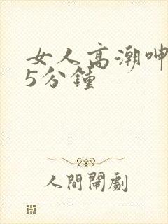 女人高潮呻吟声5分钟