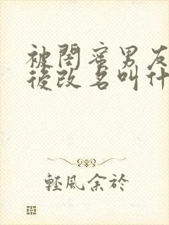 被闺蜜男友上错后改名叫什么小说