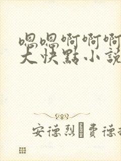 嗯嗯啊啊啊啊好大快点小说